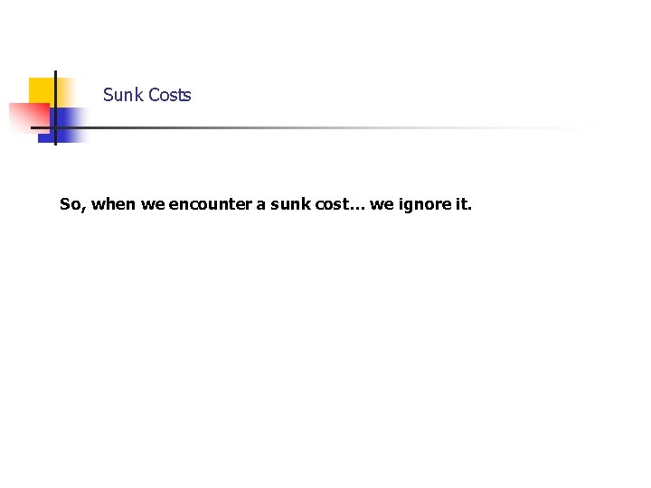 Sunk Costs So, when we encounter a sunk cost… we ignore it. 