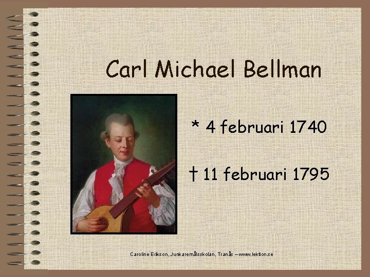 Carl Michael Bellman * 4 februari 1740 † 11 februari 1795 Caroline Erikson, Junkaremålsskolan,