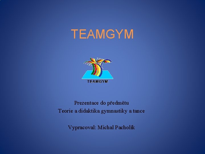 TEAMGYM Prezentace do předmětu Teorie a didaktika gymnastiky a tance Vypracoval: Michal Pacholík 