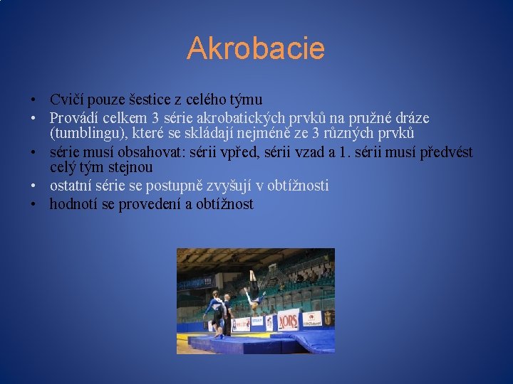Akrobacie • Cvičí pouze šestice z celého týmu • Provádí celkem 3 série akrobatických