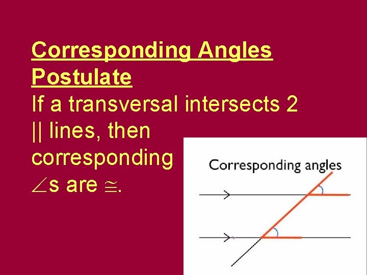 Corresponding Angles Postulate If a transversal intersects 2 || lines, then corresponding s are