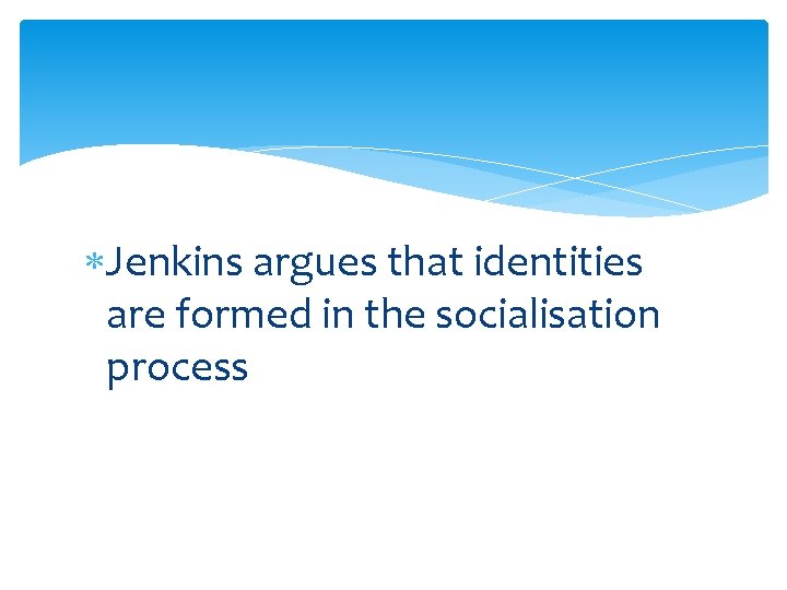  Jenkins argues that identities are formed in the socialisation process 