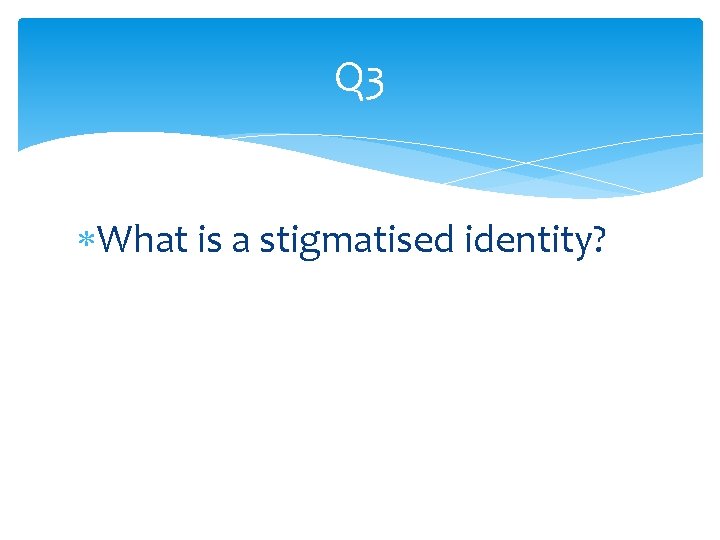 Q 3 What is a stigmatised identity? 