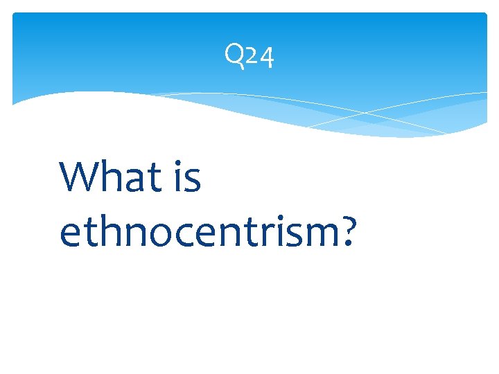 Q 24 What is ethnocentrism? 