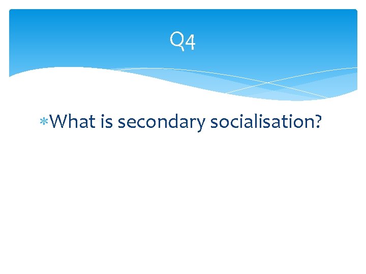 Q 4 What is secondary socialisation? 