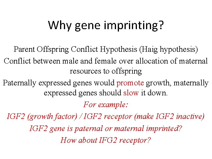 Why gene imprinting? Parent Offspring Conflict Hypothesis (Haig hypothesis) Conflict between male and female