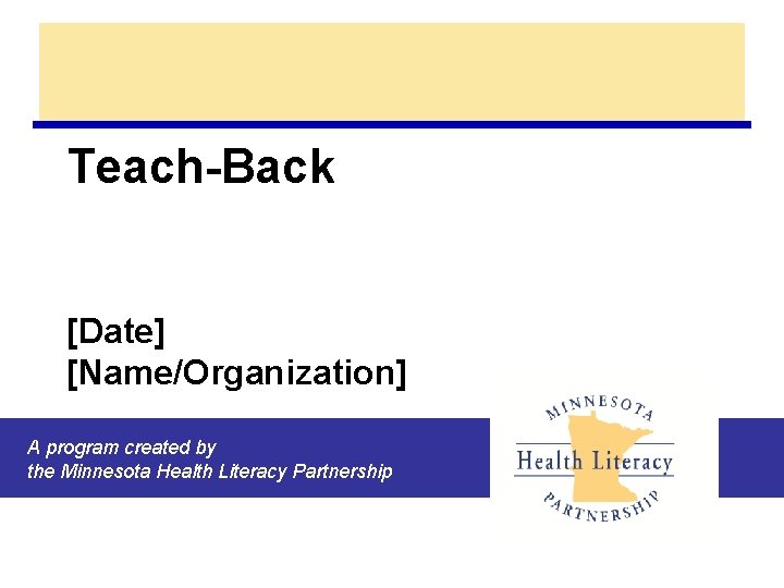 Teach-Back [Date] [Name/Organization] A program created by the Minnesota Health Literacy Partnership 