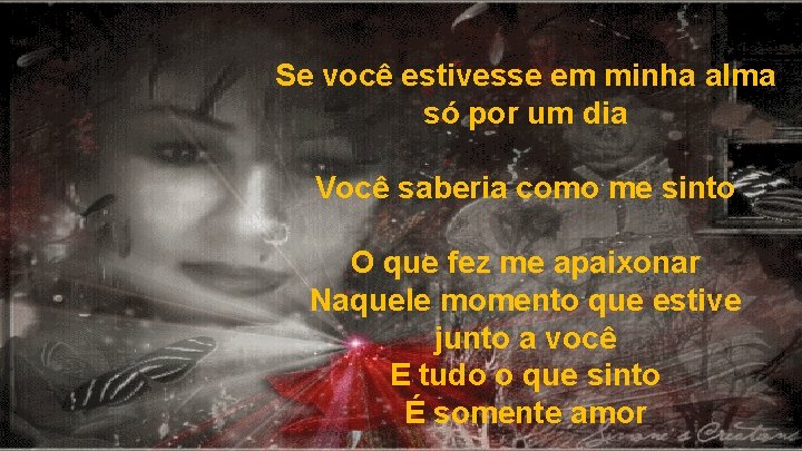Se você estivesse em minha alma só por um dia Você saberia como me