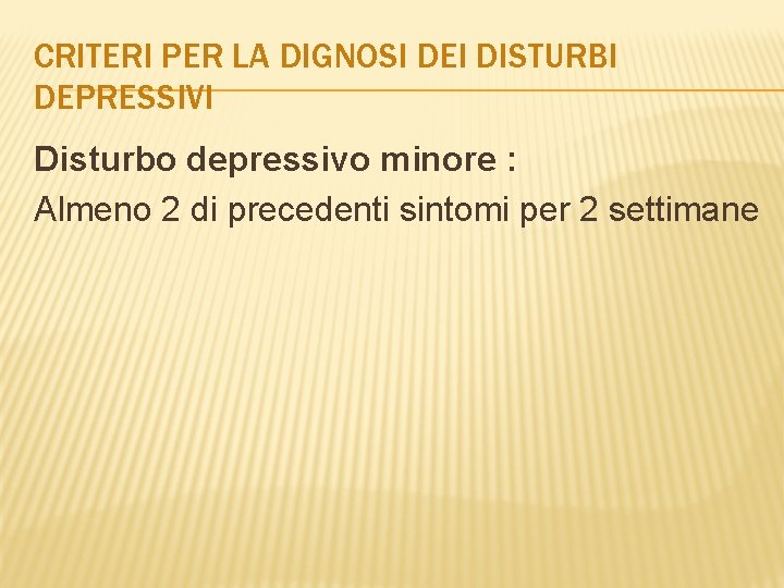 CRITERI PER LA DIGNOSI DEI DISTURBI DEPRESSIVI Disturbo depressivo minore : Almeno 2 di