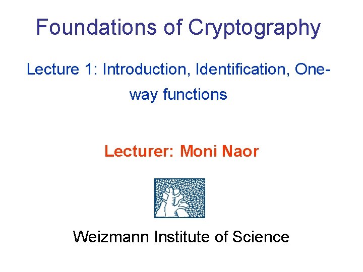 Foundations of Cryptography Lecture 1: Introduction, Identification, Oneway functions Lecturer: Moni Naor Weizmann Institute