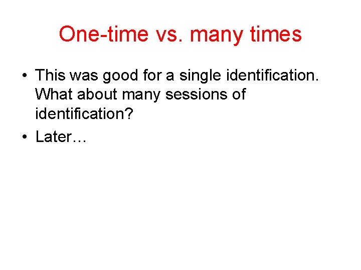 One-time vs. many times • This was good for a single identification. What about