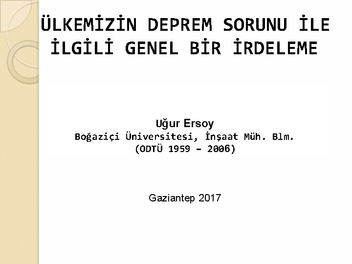 ÜLKEMİZİN DEPREM SORUNU İLE İLGİLİ GENEL BİR İRDELEME Uğur Ersoy Boğaziçi Üniversitesi, İnşaat Müh.