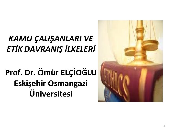 KAMU ÇALIŞANLARI VE ETİK DAVRANIŞ İLKELERİ Prof. Dr. Ömür ELÇİOĞLU Eskişehir Osmangazi Üniversitesi 1