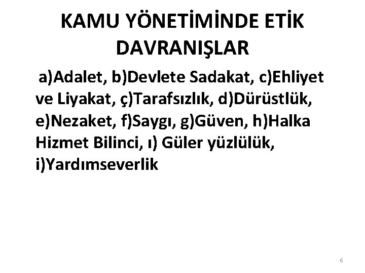 KAMU YÖNETİMİNDE ETİK DAVRANIŞLAR a)Adalet, b)Devlete Sadakat, c)Ehliyet ve Liyakat, ç)Tarafsızlık, d)Dürüstlük, e)Nezaket, f)Saygı,