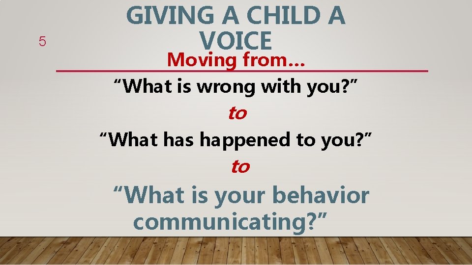 5 GIVING A CHILD A VOICE Moving from… “What is wrong with you? ”