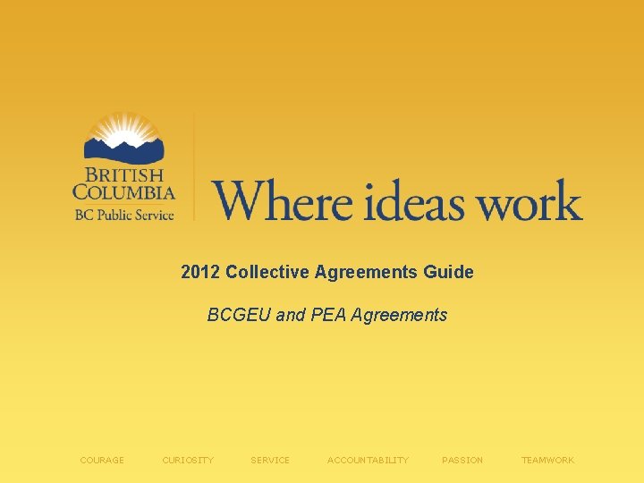 2012 Collective Agreements Guide BCGEU and PEA Agreements COURAGE CURIOSITY SERVICE ACCOUNTABILITY PASSION TEAMWORK