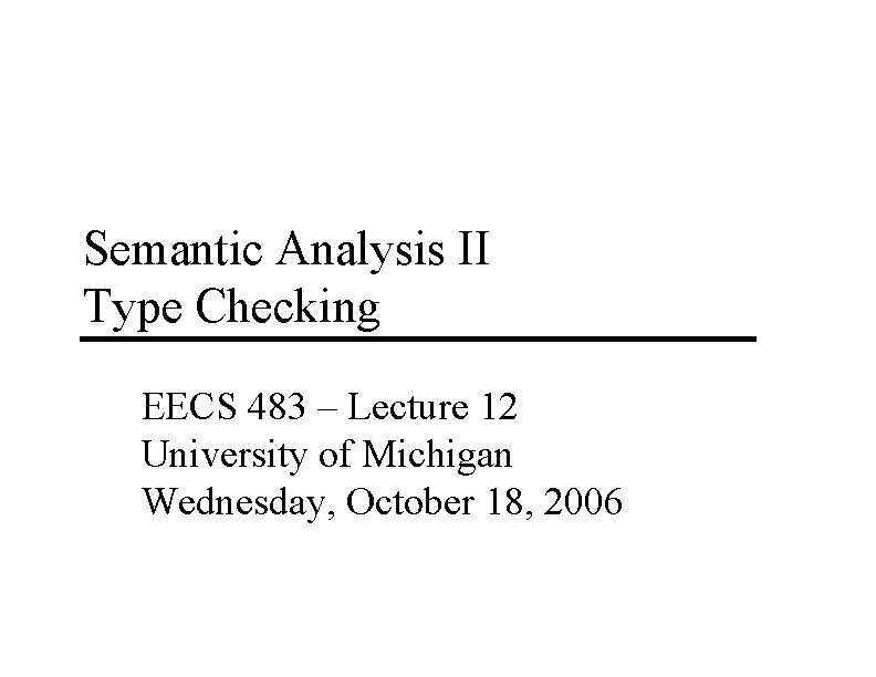 Semantic Analysis II Type Checking EECS 483 – Lecture 12 University of Michigan Wednesday,