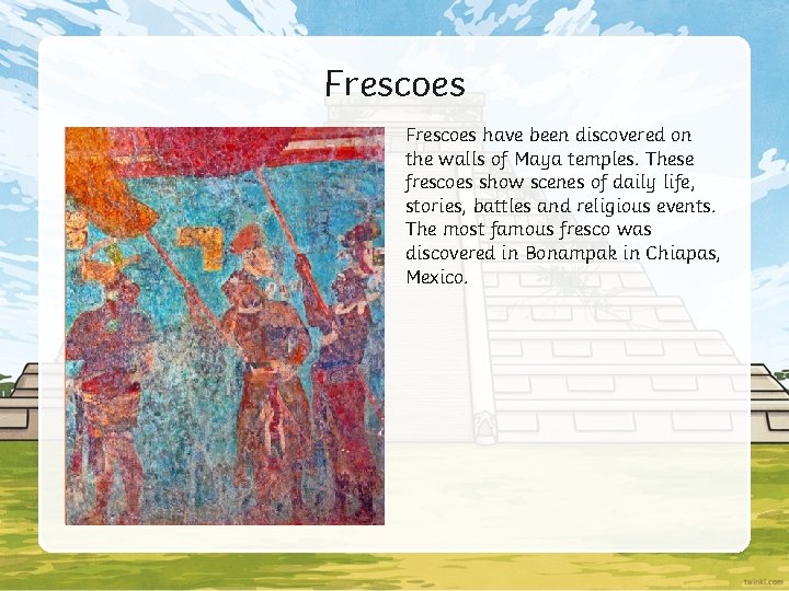 Frescoes have been discovered on the walls of Maya temples. These frescoes show scenes