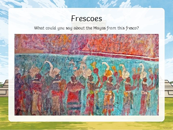 Frescoes What could you say about the Mayas from this fresco? 