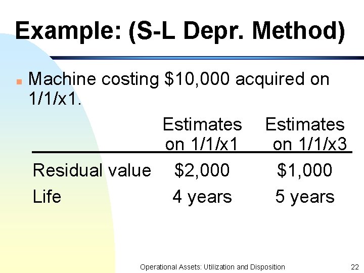 Example: (S-L Depr. Method) n Machine costing $10, 000 acquired on 1/1/x 1. Estimates