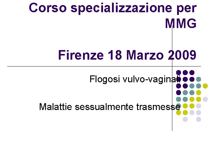 Corso specializzazione per MMG Firenze 18 Marzo 2009 Flogosi vulvo-vaginali Malattie sessualmente trasmesse 