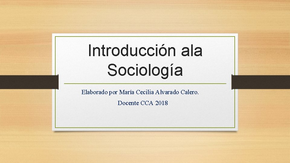 Introducción ala Sociología Elaborado por María Cecilia Alvarado Calero. Docente CCA 2018 