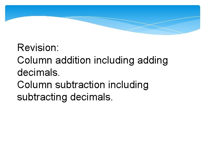 Revision: Column addition including adding decimals. Column subtraction including subtracting decimals. 