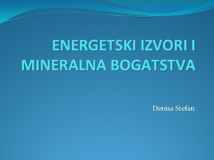 ENERGETSKI IZVORI I MINERALNA BOGATSTVA Denisa Stefan 