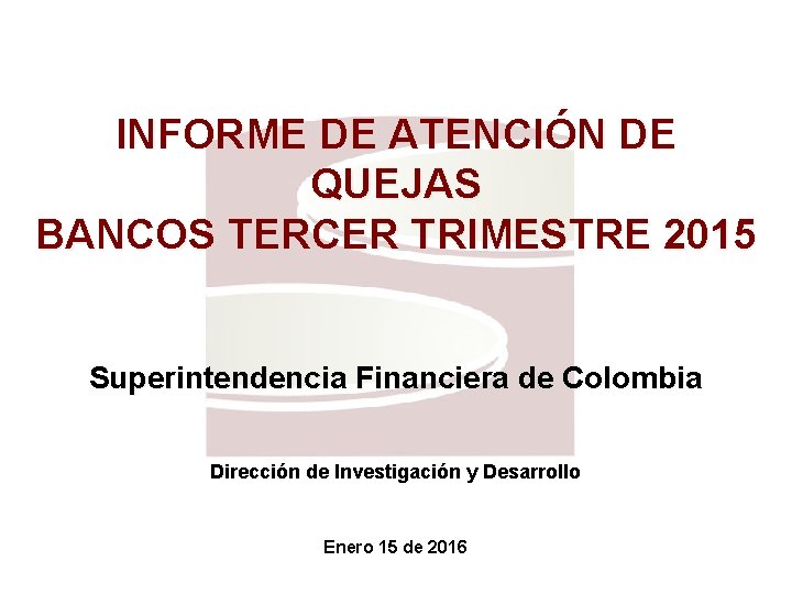 INFORME DE ATENCIÓN DE QUEJAS BANCOS TERCER TRIMESTRE 2015 Superintendencia Financiera de Colombia Dirección