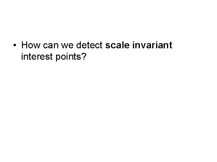  • How can we detect scale invariant interest points? 