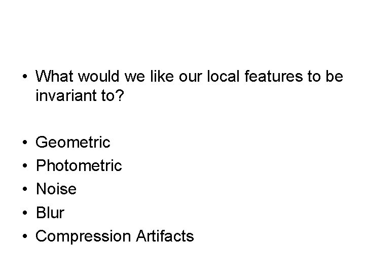  • What would we like our local features to be invariant to? •