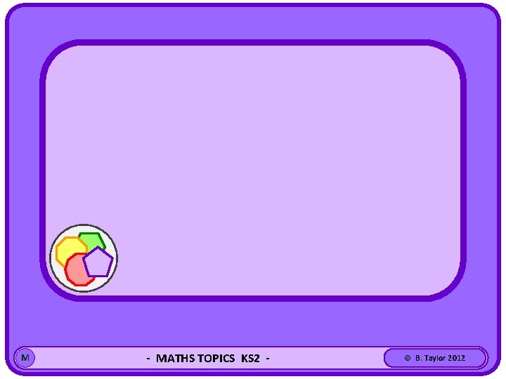 M - MATHS TOPICS KS 2 - © B. Taylor 2012 