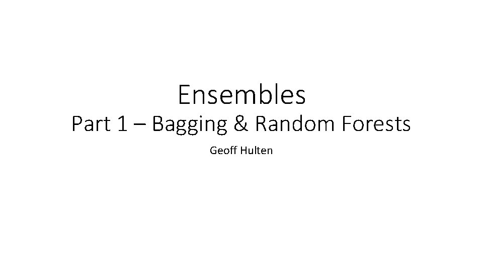 Ensembles Part 1 – Bagging & Random Forests Geoff Hulten 