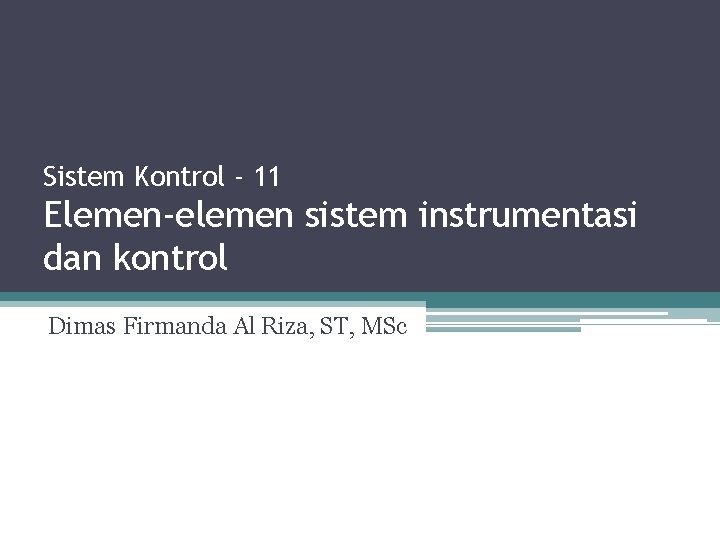 Sistem Kontrol - 11 Elemen-elemen sistem instrumentasi dan kontrol Dimas Firmanda Al Riza, ST,