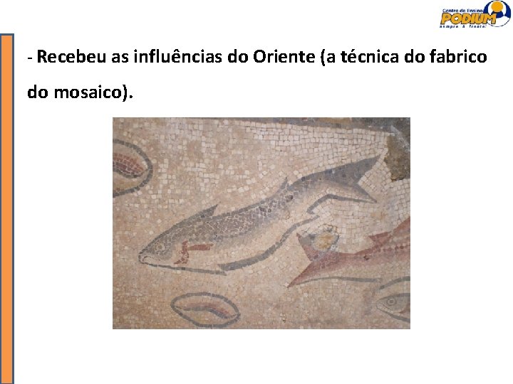 - Recebeu as influências do Oriente (a técnica do fabrico do mosaico). 