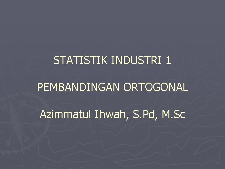 STATISTIK INDUSTRI 1 PEMBANDINGAN ORTOGONAL Azimmatul Ihwah, S. Pd, M. Sc 