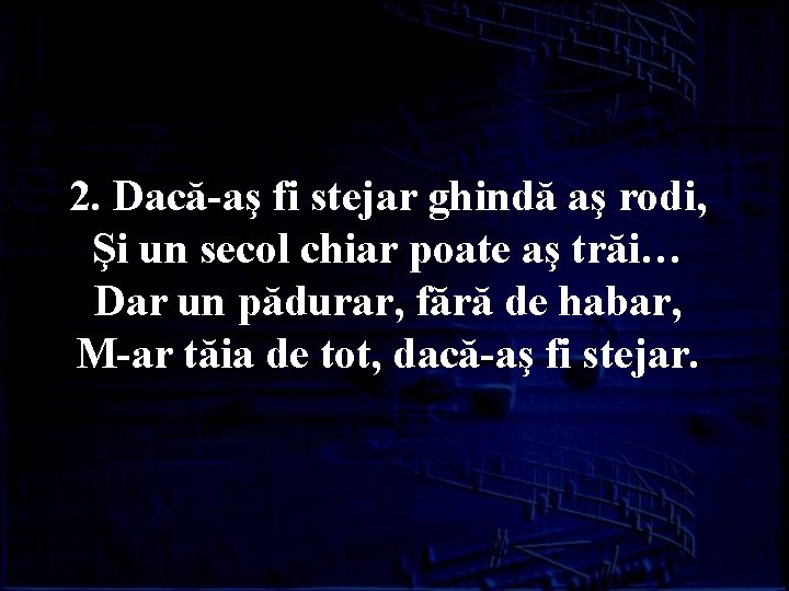2. Dacă-aş fi stejar ghindă aş rodi, Şi un secol chiar poate aş trăi…