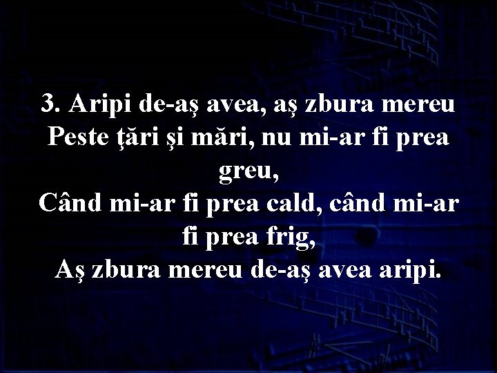 3. Aripi de-aş avea, aş zbura mereu Peste ţări şi mări, nu mi-ar fi