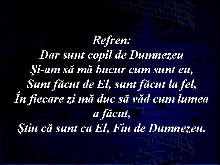 Refren: Dar sunt copil de Dumnezeu Şi-am să mă bucur cum sunt eu, Sunt