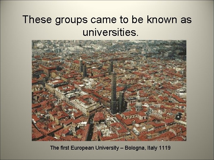 These groups came to be known as universities. The first European University – Bologna,