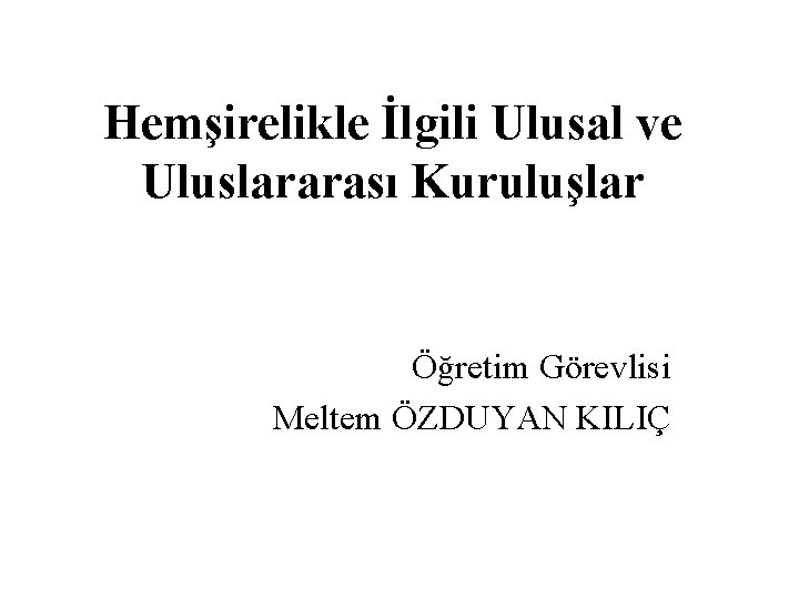 Hemşirelikle İlgili Ulusal ve Uluslararası Kuruluşlar Öğretim Görevlisi Meltem ÖZDUYAN KILIÇ 