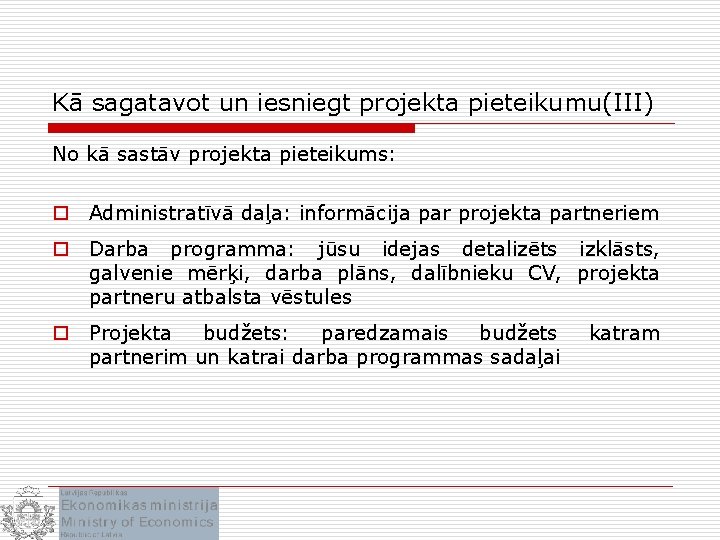 Kā sagatavot un iesniegt projekta pieteikumu(III) No kā sastāv projekta pieteikums: o Administratīvā daļa: