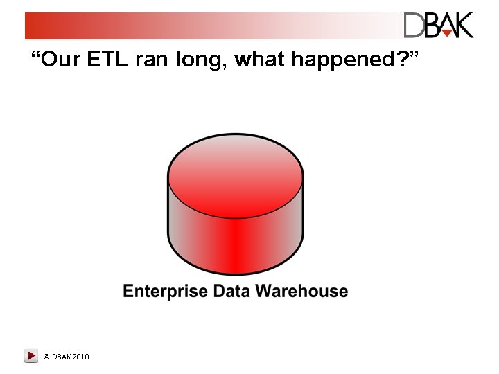 “Our ETL ran long, what happened? ” © DBAK 2010 “Our ETL ran long, what happened? ” © DBAK 2010
