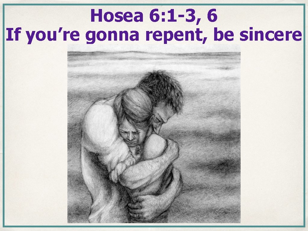 Hosea 6: 1 -3, 6 If you’re gonna repent, be sincere Hosea 6: 1 -3, 6 If you’re gonna repent, be sincere