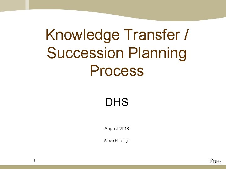 Knowledge Transfer / Succession Planning Process DHS August 2018 Steve Hastings 1 