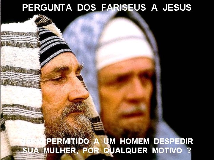 PERGUNTA DOS FARISEUS A JESUS SERÁ PERMITIDO A UM HOMEM DESPEDIR SUA MULHER, POR