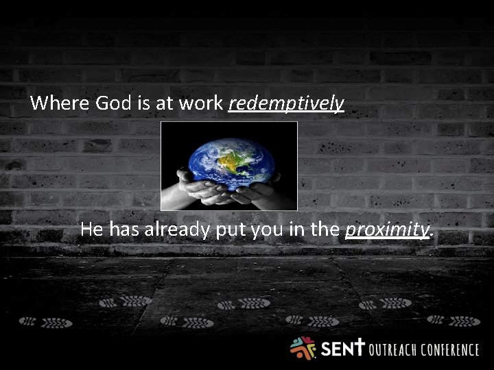 Where God is at work redemptively He has already put you in the proximity.