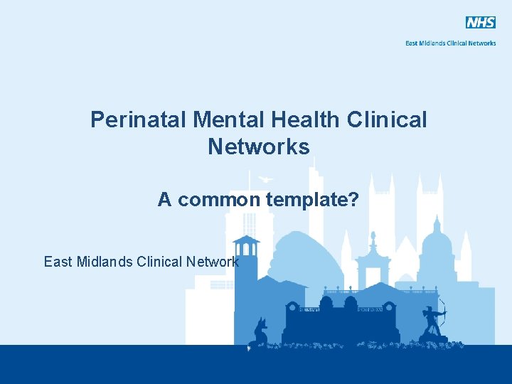 Perinatal Mental Health Clinical Networks A common template? East Midlands Clinical Network 