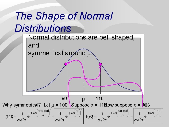 The Shape of Normal Distributions Normal distributions are bell shaped, and symmetrical around .