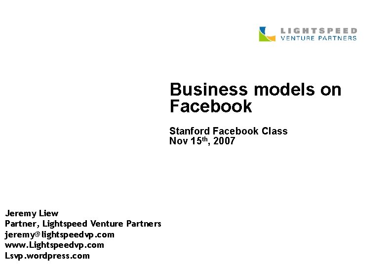 Business models on Facebook Stanford Facebook Class Nov 15 th, 2007 Jeremy Liew Partner,